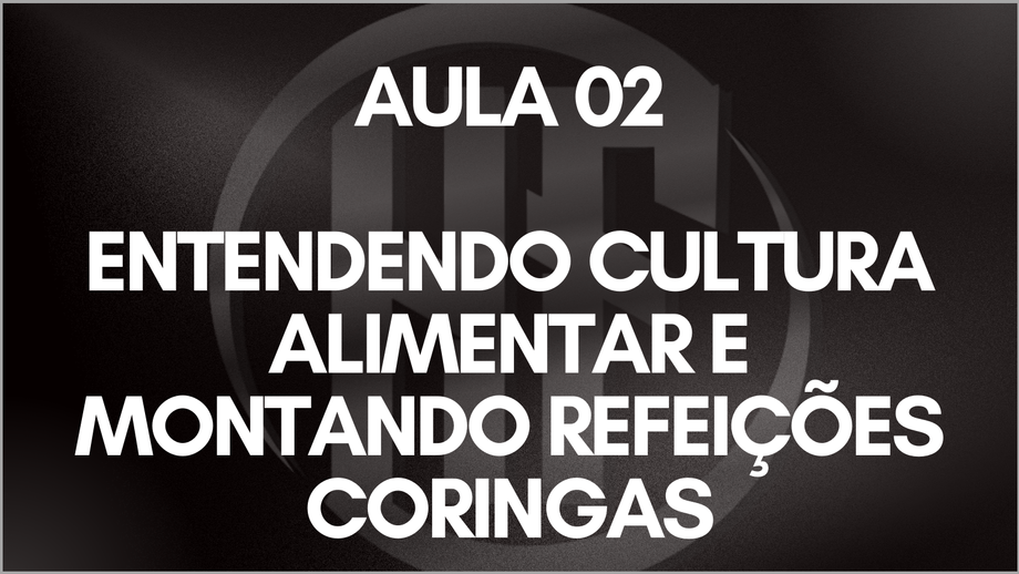 AULA 02 - ENTENDENDO CULTURA ALIMENTAR E MONTANDO REFEIÇÕES CORINGAS